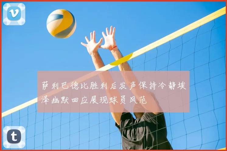 萨利巴德比胜利后发声保持冷静埃泽幽默回应展现球员风范