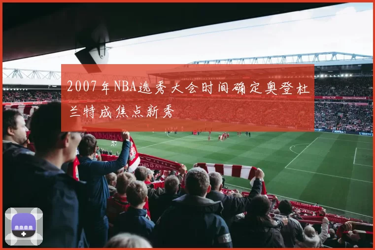 2007年NBA选秀大会时间确定奥登杜兰特成焦点新秀