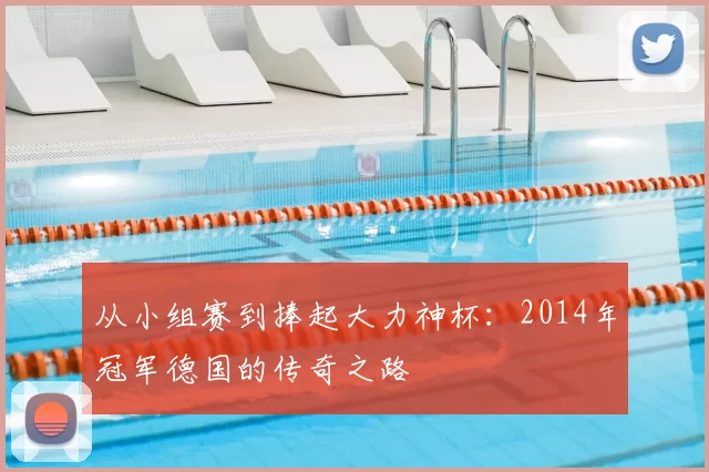 从小组赛到捧起大力神杯：2014年冠军德国的传奇之路