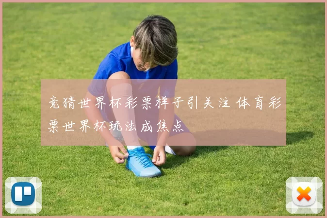 竞猜世界杯彩票样子引关注 体育彩票世界杯玩法成焦点