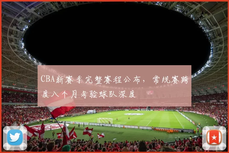 CBA新赛季完整赛程公布，常规赛跨度八个月考验球队深度