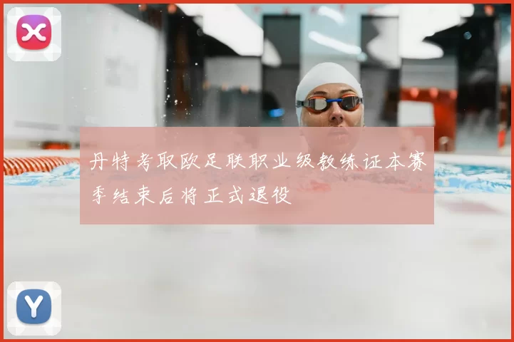 丹特考取欧足联职业级教练证本赛季结束后将正式退役