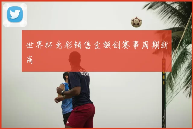 世界杯竞彩销售金额创赛事周期新高
