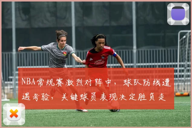 NBA常规赛激烈对阵中，球队防线遭遇考验，关键球员表现决定胜负走势