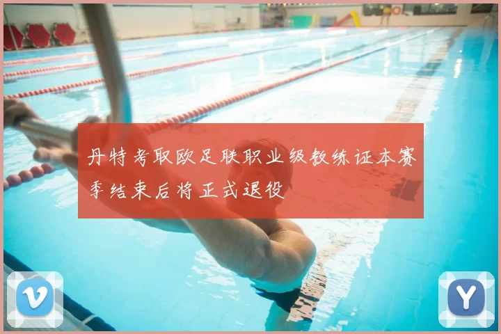 丹特考取欧足联职业级教练证本赛季结束后将正式退役