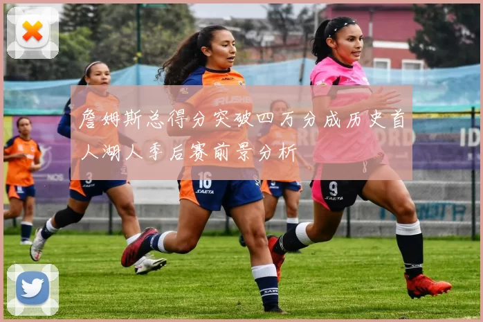 詹姆斯总得分突破四万分成历史首人湖人季后赛前景分析