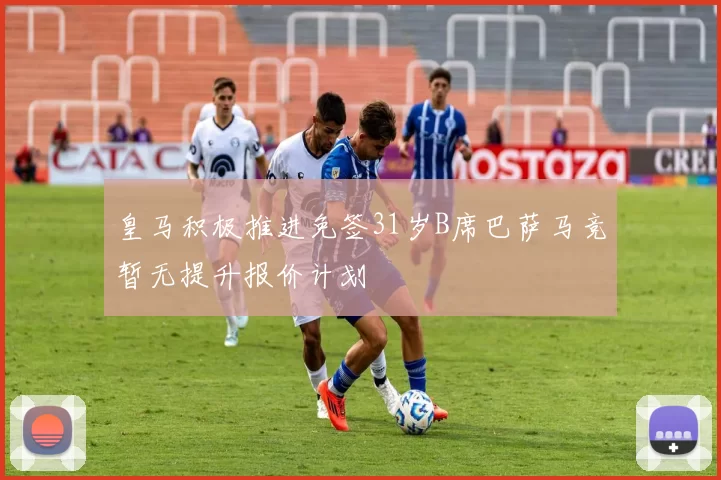 皇马积极推进免签31岁B席巴萨马竞暂无提升报价计划
