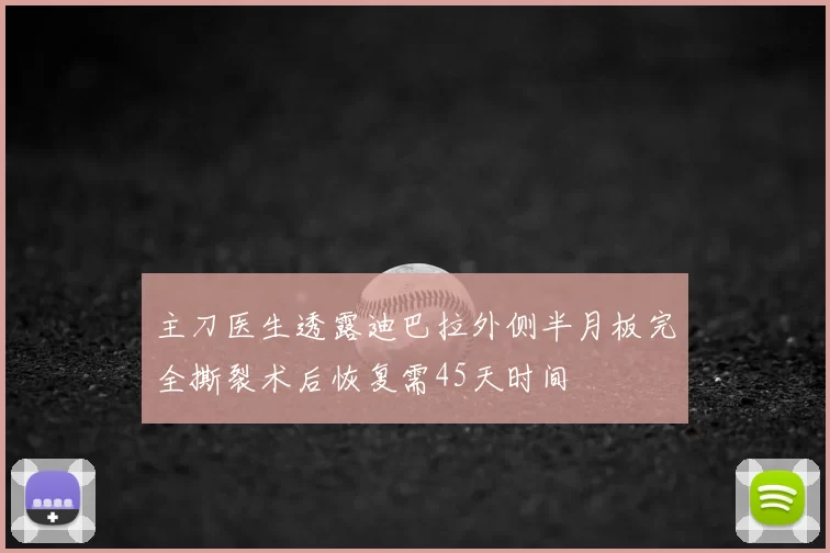 主刀医生透露迪巴拉外侧半月板完全撕裂术后恢复需45天时间