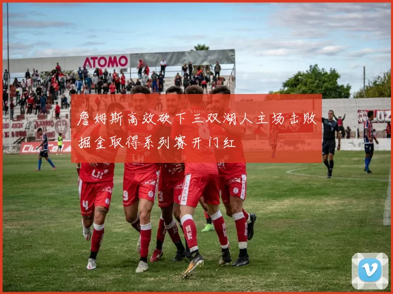 詹姆斯高效砍下三双湖人主场击败掘金取得系列赛开门红