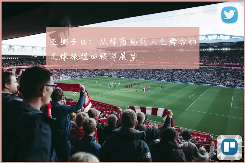 王娜专访：从绿茵场到人生舞台的足球旅程回顾与展望