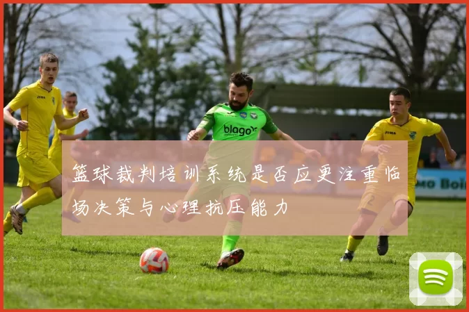 篮球裁判培训系统是否应更注重临场决策与心理抗压能力