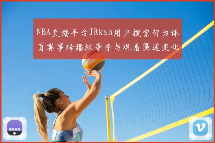 NBA直播平台JRkan用户搜索行为体育赛事转播权争夺与观看渠道变化