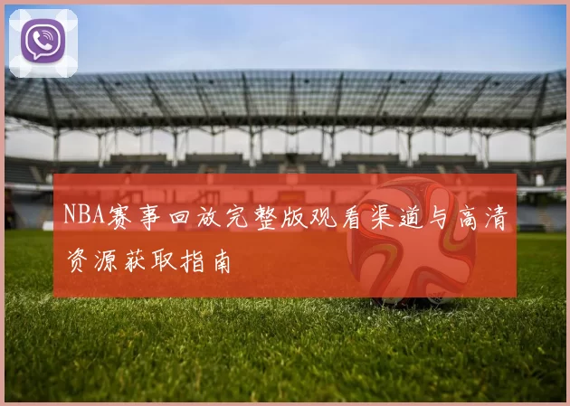 NBA赛事回放完整版观看渠道与高清资源获取指南