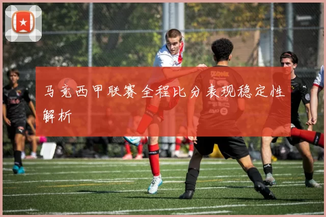 马竞西甲联赛全程比分表现稳定性解析