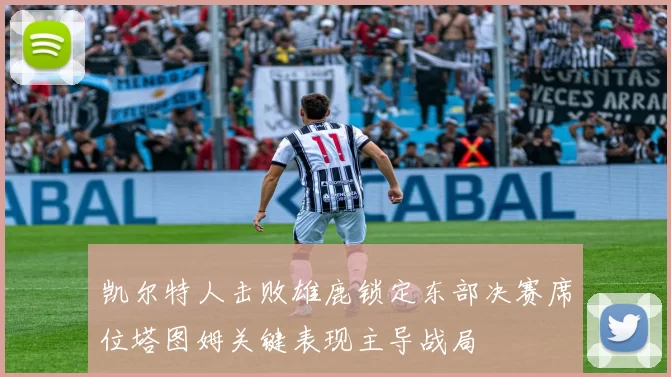 凯尔特人击败雄鹿锁定东部决赛席位塔图姆关键表现主导战局