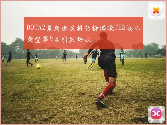 DOTA2最新速度排行榜揭晓TES战队荣登第9名引发热议