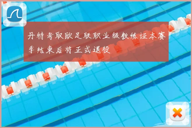 丹特考取欧足联职业级教练证本赛季结束后将正式退役