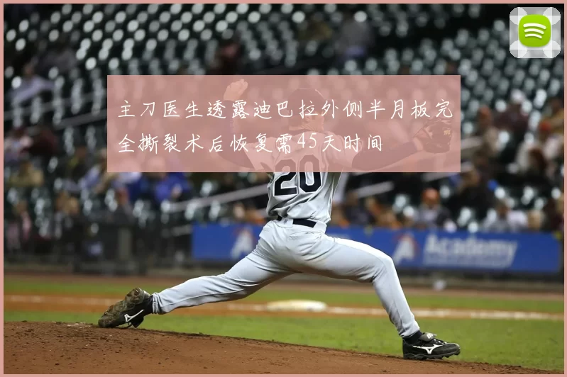 主刀医生透露迪巴拉外侧半月板完全撕裂术后恢复需45天时间