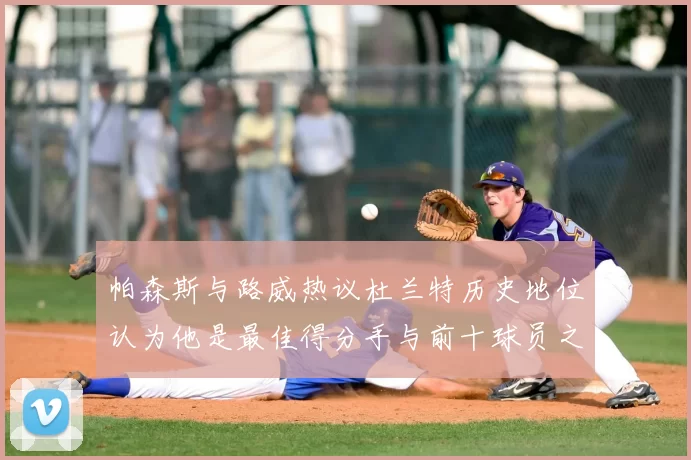 帕森斯与路威热议杜兰特历史地位认为他是最佳得分手与前十球员之一