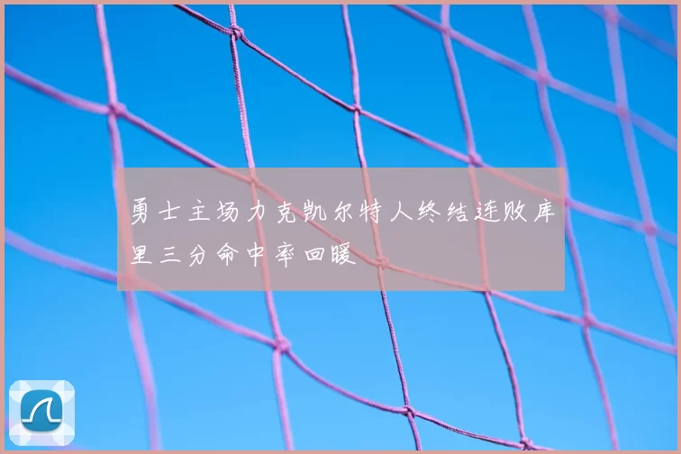 勇士主场力克凯尔特人终结连败库里三分命中率回暖