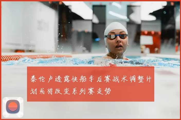 泰伦卢透露快船季后赛战术调整计划或将改变系列赛走势