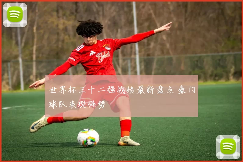 世界杯三十二强战绩最新盘点 豪门球队表现强势
