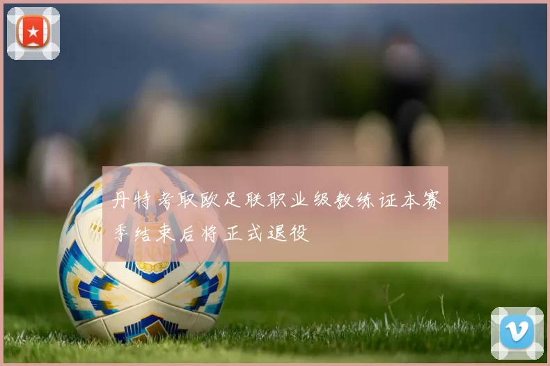 丹特考取欧足联职业级教练证本赛季结束后将正式退役