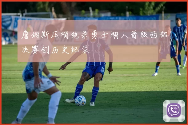 詹姆斯压哨绝杀勇士湖人晋级西部决赛创历史纪录