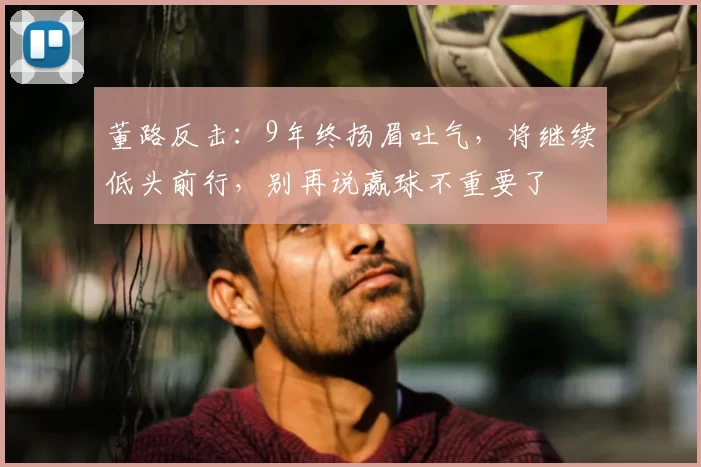 董路反击：9年终扬眉吐气，将继续低头前行，别再说赢球不重要了