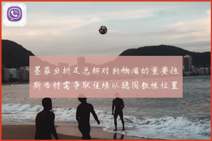 墨菲分析足总杯对利物浦的重要性斯洛特需争取佳绩以稳固教练位置