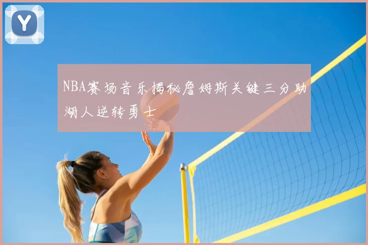 NBA赛场音乐揭秘詹姆斯关键三分助湖人逆转勇士