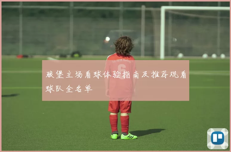 狼堡主场看球体验指南及推荐观看球队全名单