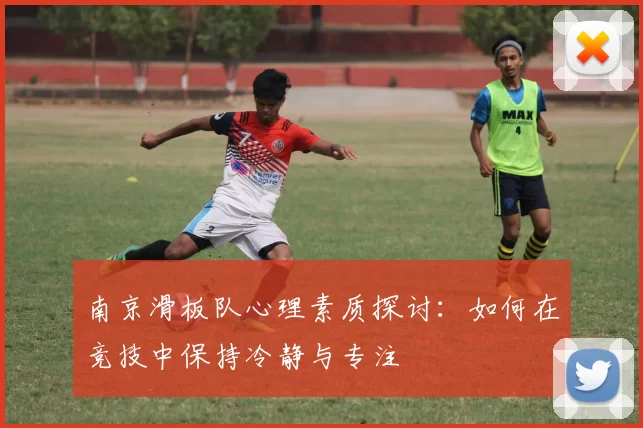 南京滑板队心理素质探讨:如何在竞技中保持冷静与专注