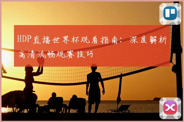 HDP直播世界杯观看指南：深度解析高清流畅观赛技巧