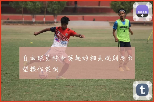 自由球员转会英超的相关规则与典型操作案例