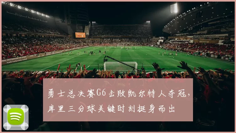 勇士总决赛G6击败凯尔特人夺冠,库里三分球关键时刻挺身而出