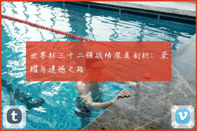 世界杯三十二强战绩深度剖析:荣耀与遗憾之路