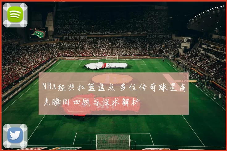 NBA经典扣篮盘点 多位传奇球星高光瞬间回顾与技术解析
