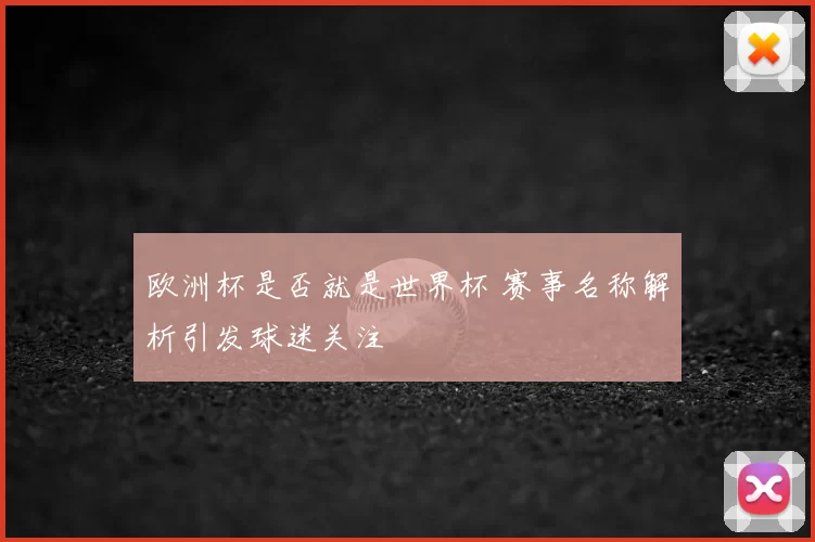 欧洲杯是否就是世界杯 赛事名称解析引发球迷关注