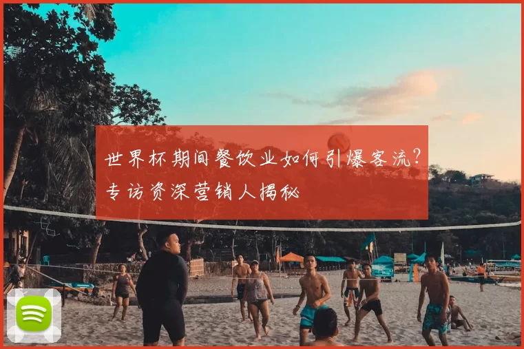 世界杯期间餐饮业如何引爆客流？专访资深营销人揭秘