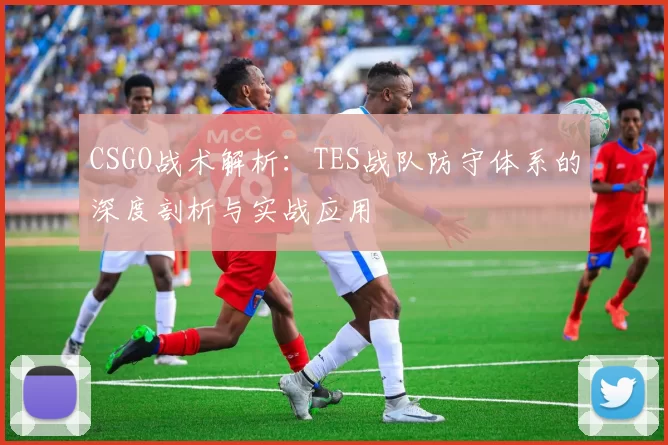 CSGO战术解析：TES战队防守体系的深度剖析与实战应用