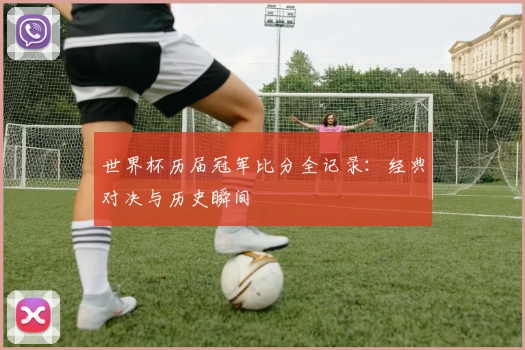 世界杯历届冠军比分全记录:经典对决与历史瞬间