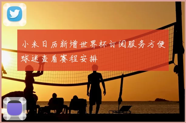 小米日历新增世界杯订阅服务方便球迷查看赛程安排