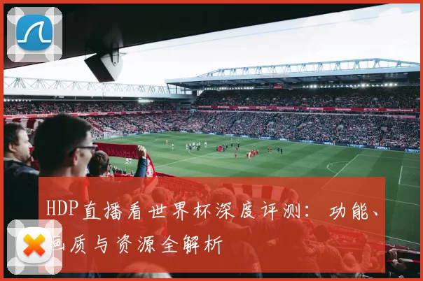 HDP直播看世界杯深度评测：功能、画质与资源全解析