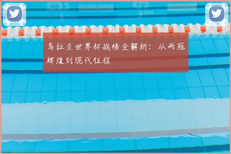 乌拉圭世界杯战绩全解析:从两冠辉煌到现代征程