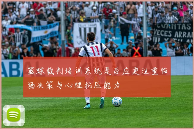 篮球裁判培训系统是否应更注重临场决策与心理抗压能力
