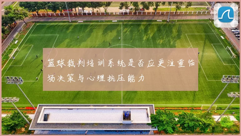 篮球裁判培训系统是否应更注重临场决策与心理抗压能力