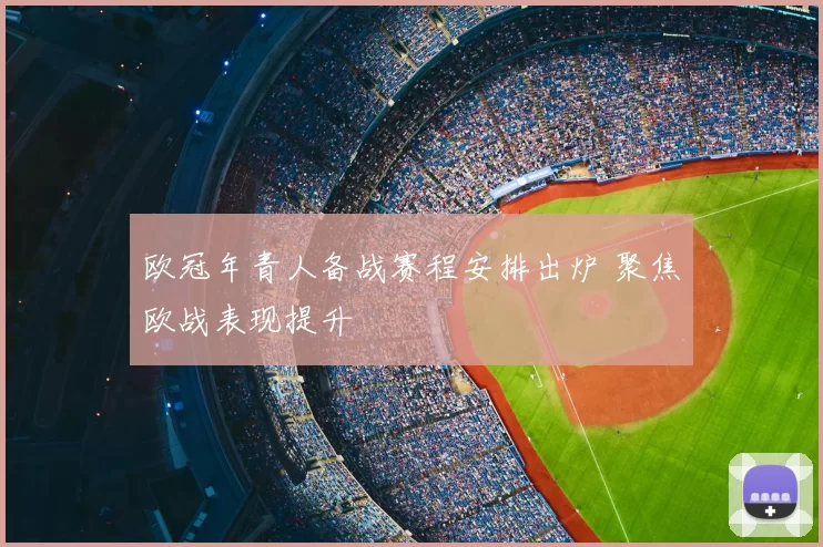 欧冠年青人备战赛程安排出炉 聚焦欧战表现提升