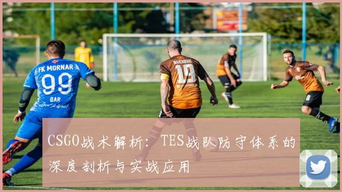 CSGO战术解析：TES战队防守体系的深度剖析与实战应用