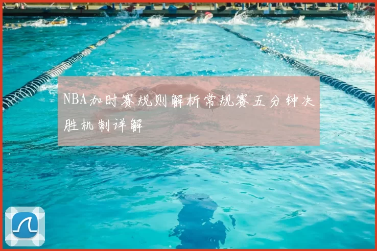 NBA加时赛规则解析常规赛五分钟决胜机制详解